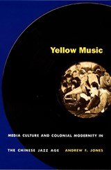 Yellow Music - Media Culture and Colonial Modernity in the Chinese Jazz Age