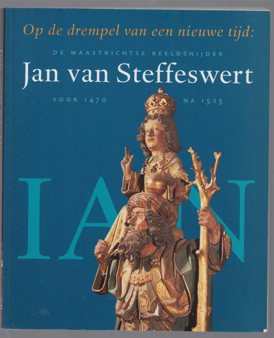 Poel, Peter te - Op de drempel van een nieuwe tijd: de Maastrichtse beeldsnijder Jan van Steffeswert (voor 1470-na 1525)