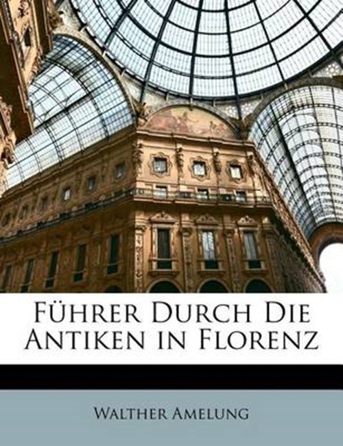 Walther Amelung - Führer Durch Die Antiken in Florenz