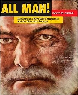 Earle, David M. - All man! : Hemingway, 1950s men's magazines, and the masculine persona