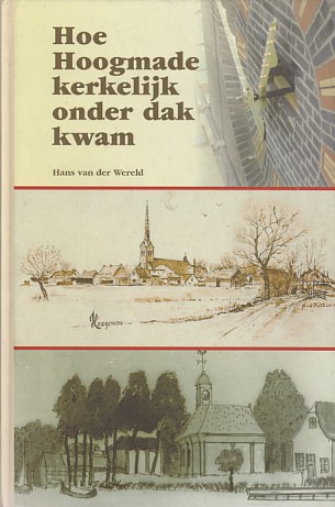 Wereld, Hans van der - Hoe Hoogmade kerkelijk onder dak kwam. De lotgevallen van de rooms-katholieke en de Nederlandse hervormde kerk.
