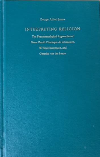 James, George Alfred - INTERPRETING RELIGION. The Phenomenological Approaches of Pierre Daniel Chantepie De La Saussaye, W. Brede Kristensen and Gehardus Van Der Leeuw