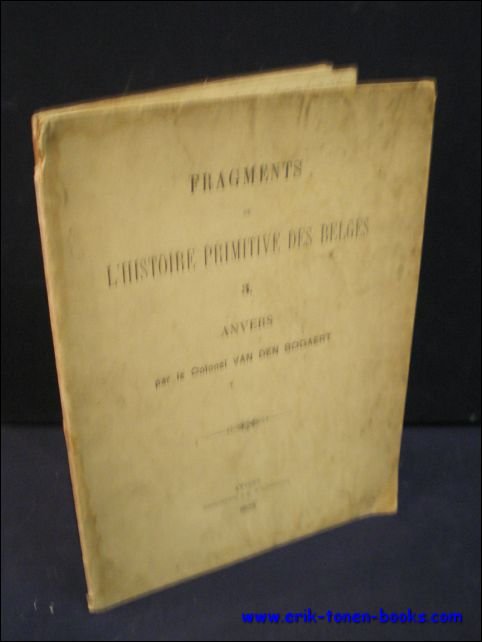 COLONEL VAN DEN BOGAERT; - FRAGMENTS DE L' HISTOIRE PRIMITIVE DES BELGES 3. ANVERS,