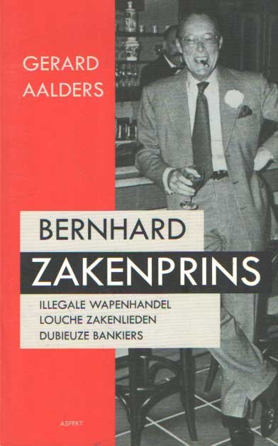 Aalders, Gerard - Bernhard Zakenprins. Zijn connecties met wapenhandelaren, louche zakenlieden en dubieuze bankiers