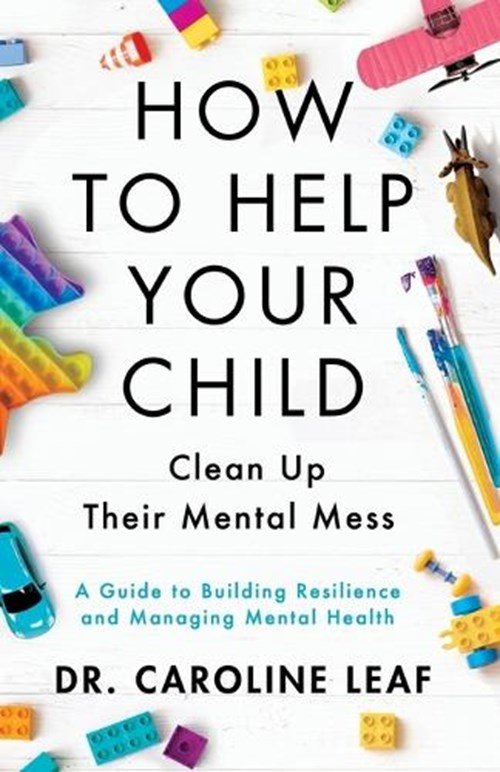 Dr. Caroline Leaf - How to Help Your Child Clean Up Their Mental Mes – A Guide to Building Resilience and Managing Mental Health