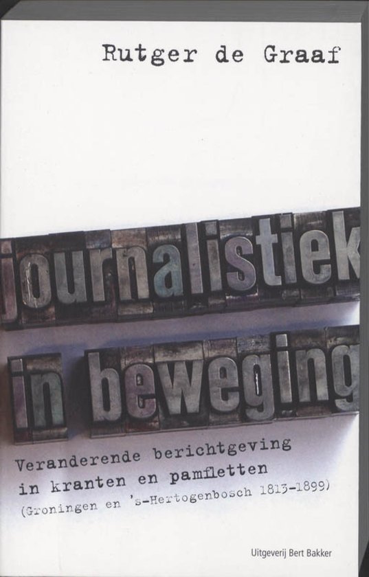 Rutger De De graaf - Journalistiek in beweging / veranderende berichtgeving in kranten en pamfletten (Groningen en 's-Hertogenbosch 1813-1899)