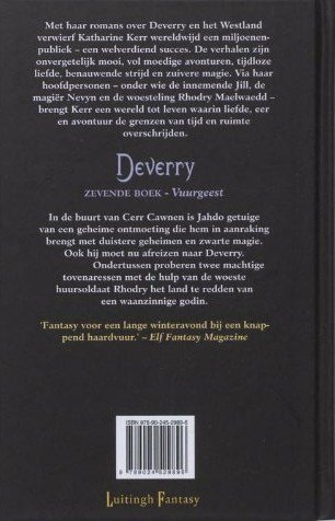 Kerr, Katharine . [ isbn 9789024529896 ] - Deverry . Zevende Boek . ( Vuurgeest . )  In de buurt van Cerr Cawnen is Jahdo getuige van een geheime ontmoeting die hem in aanraking brengt met duistere geheimen en zwarte magie. Ook hij moet nu afreizen naar Deverry. Ondertussen proberen twee -