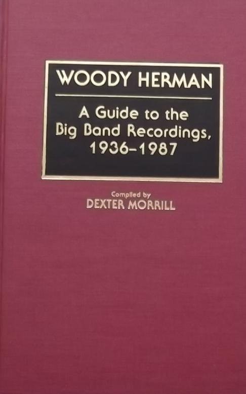 Morrill, Dexter. - Woody Herman: A Guide to the Big Band Recordings, 1936-1987