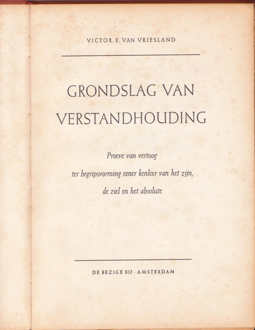 Vriesland, Victor E. van - Grondslag van verstandhouding : proeve van vertoog ter begripsvorming eener kenleer van het zijn, de ziel en het absolute