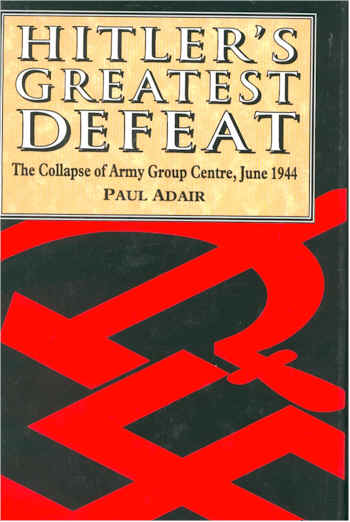 Adair, Paul - Hitler's Greatest Defeat. The Collapse of Army Group Centre, June 1944.