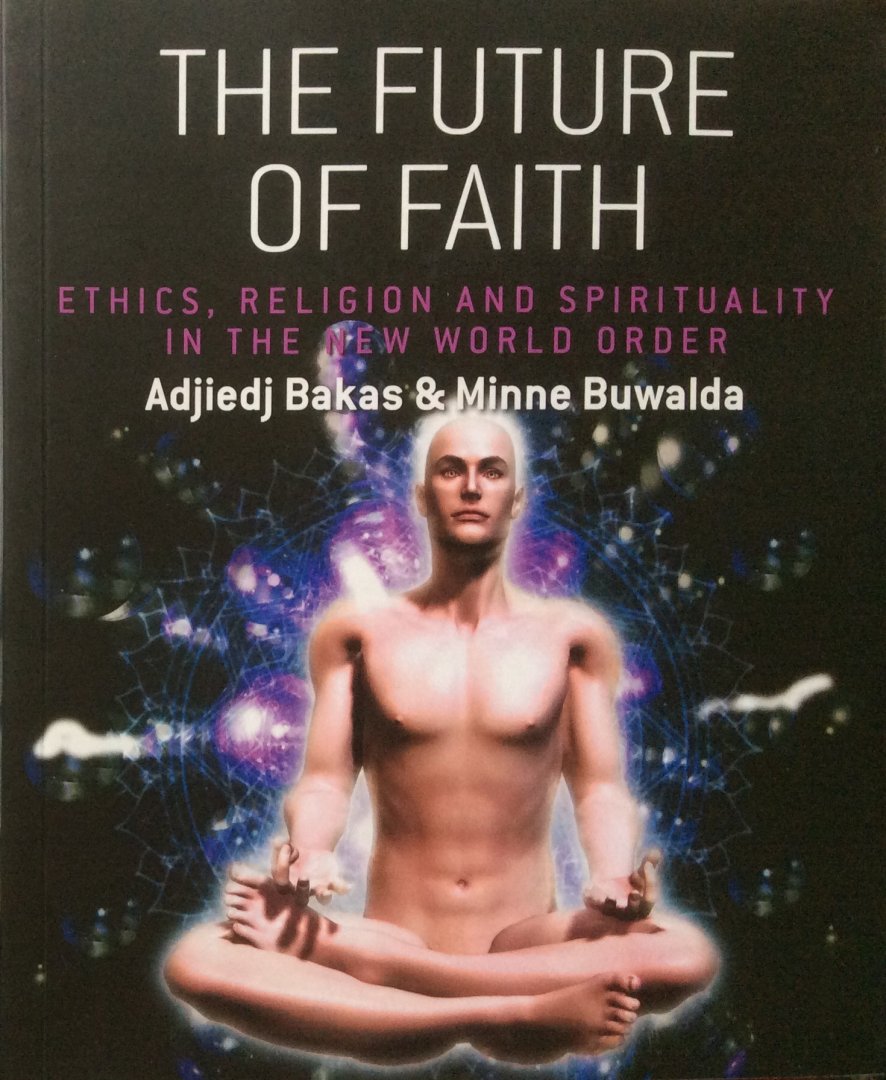 Bakas, Adjiedj and Minne Buwalda - The future of faith; ethics, religion and spirituality in the new world order