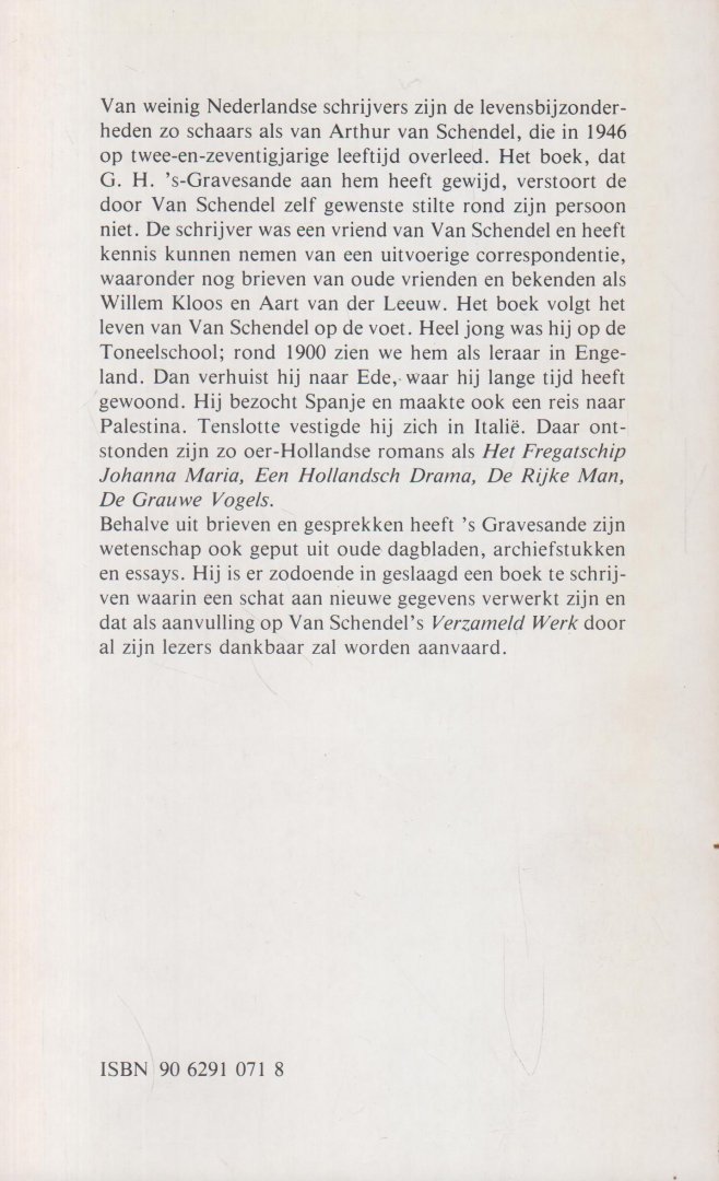 's-Gravesande, pseudoniem van Goverdus Henricus Pannekoek (Buitenzorg, Nederlands-Indië, 18 januari 1882 - Bilthoven, 2 juli 1965), G.H. - Arthur van Schendel - Zijn leven en werk. Met bijlagen, bibliografie, register Levensbeschrijving gebaseerd op brieven, gesprekken, oiude dagbladen, archiefstukken en essays.