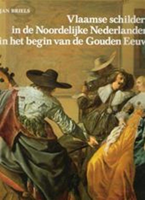 Jan Briels - Vlaamse schilders in de Noordelijke Nederlanden in het begin van de Gouden Eeuw 1585-1630