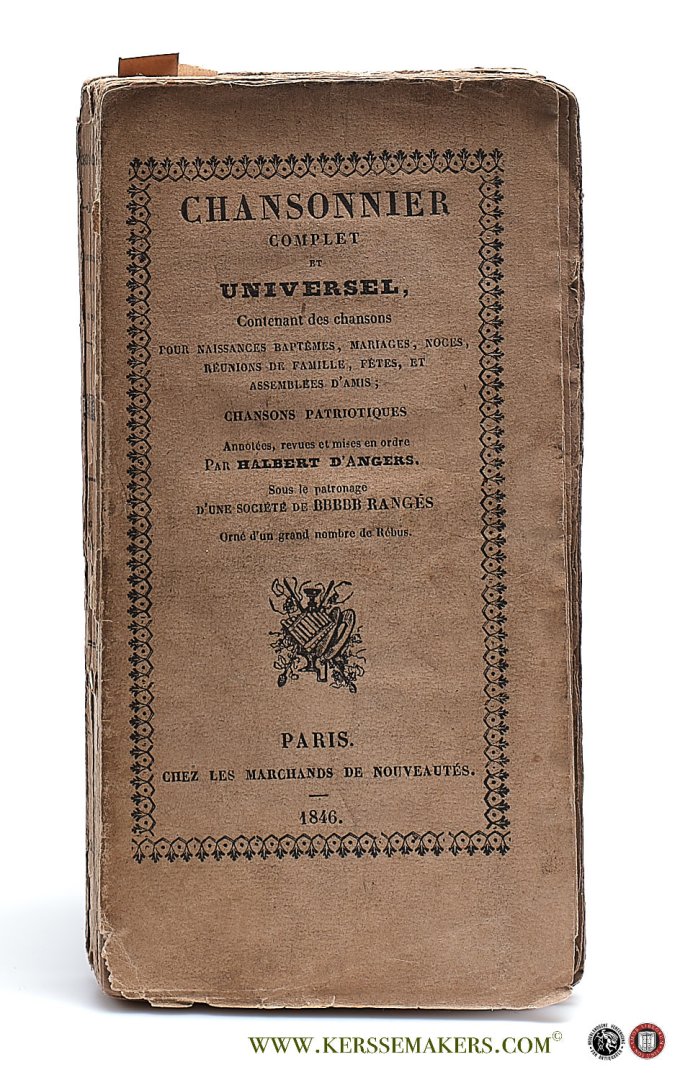 Halbert d'Angers, (Arthur) (Ed.) - Chansonnier complet et universel; contenant des Chansons pour naissances, baptêmes, mariages, noces, réunions de famille, fêtes, et assemblées d'amis; chansons patriotiques. Annotées, revues et mises en ordre. Sous le patronage de BBBBB rangés.