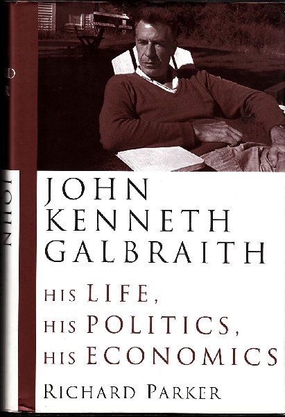 Parker, Richard - John Kenneth Galbraith - His Life, His Politics, His Economics