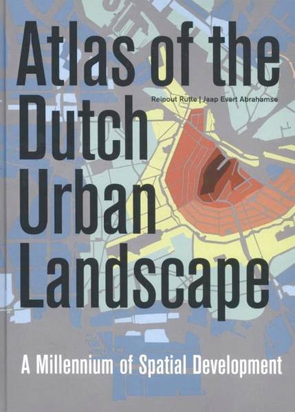 ABRAHAMSE, JAAP EVERT; MARCEL IJSSELSTIJN; REINOUT RUTTE; ET AL. - Atlas of the Dutch Urban Landscape. A millennium of spatial development.