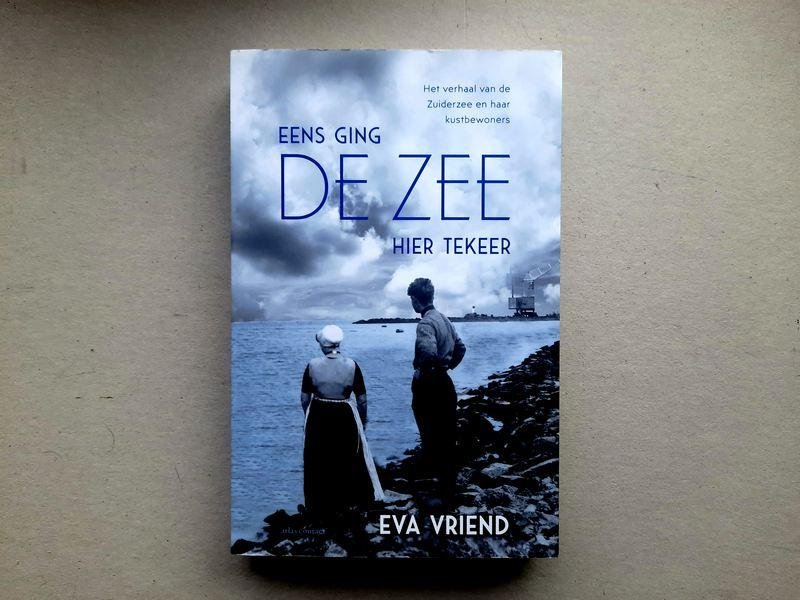 Eva Vriend - Eens ging de zee hier tekeer het verhaal van de Zuiderzee en haar kustbewoners