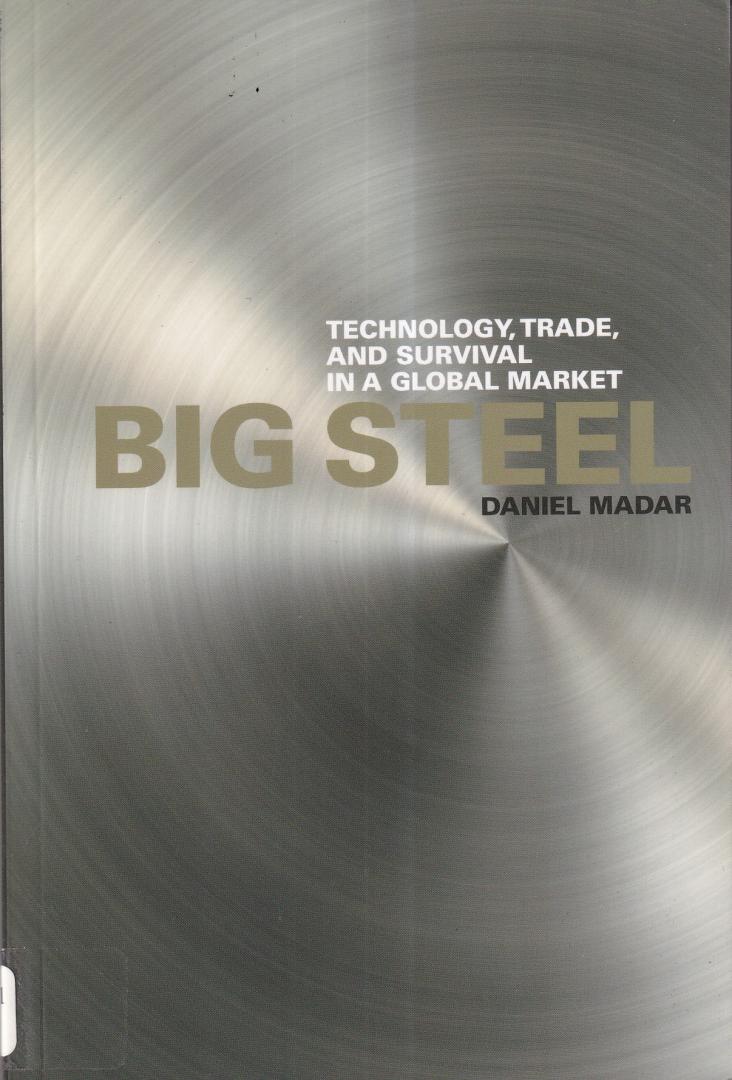 Madar, Daniel - Big Steel: Technology, Trade, and Survival in a Global Market