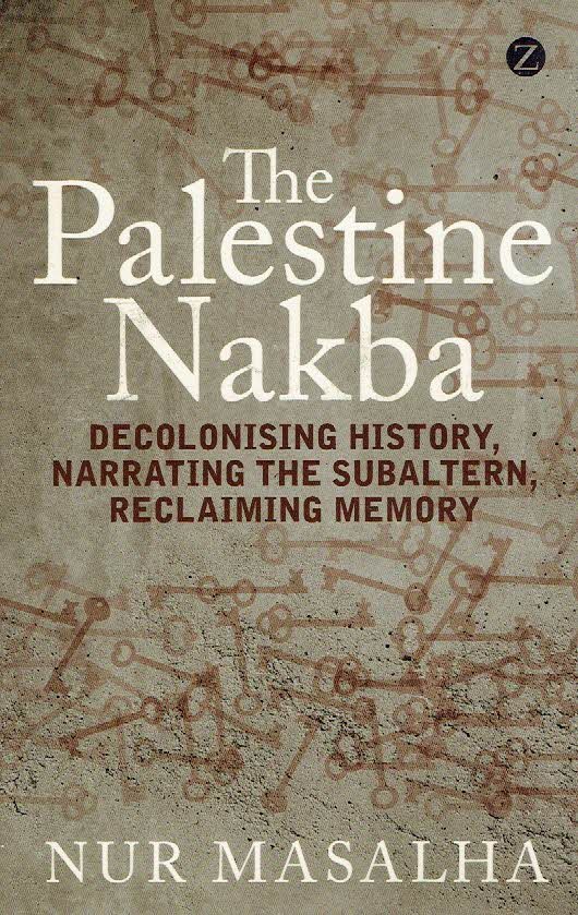 MASALHA, Nur - The Palestine Nakba - Decolonising History, Narrating the Subaltern Reclaiming Memory.