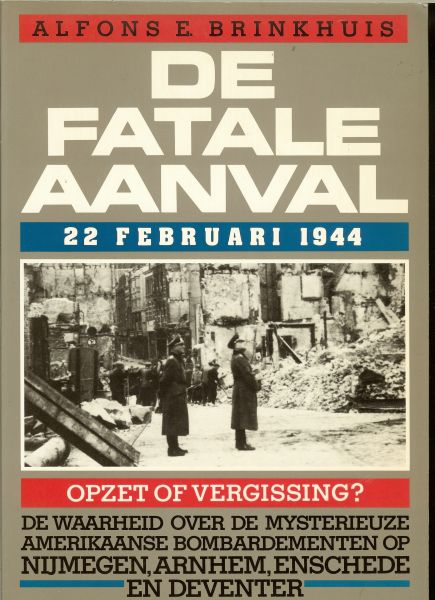 Brinkhuis, Alfons E ..  Omslagontwerp : Steije Raviez  met voorwoord van Dr.L. de Jong - De fatale aanval. 22 februari 1944. Opzet of vergissing? De waarheid over de mysterieuze Amerikaanse bombardementen op Nijmegen, Arnhem, Enschede en Deventer.