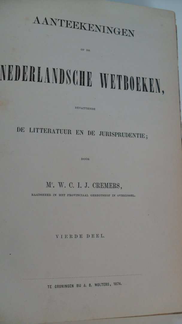 Cremers Mr. W.C. I. J. - Aantekeningen op de Nederlandsche Wetboeken bevattende de Litteratuur en de Jurisprudentie  vierde deel