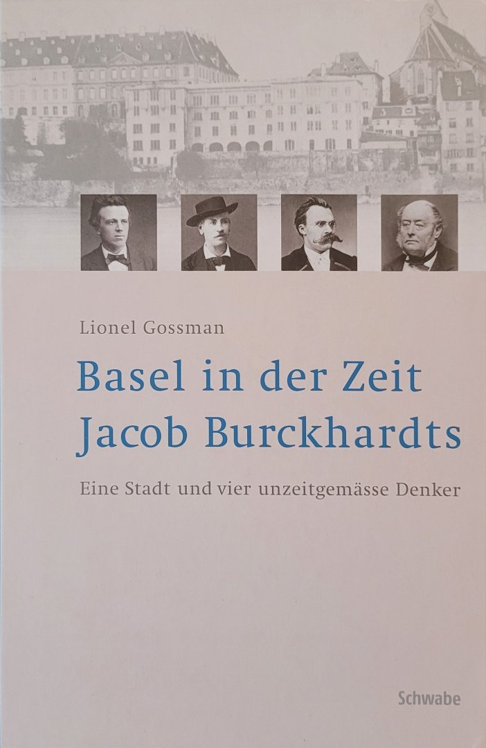 Gossman, Lionel - Basel in der Zeit Jacob Burckhardts: Eine Stadt und vier unzeitgemässe Denker