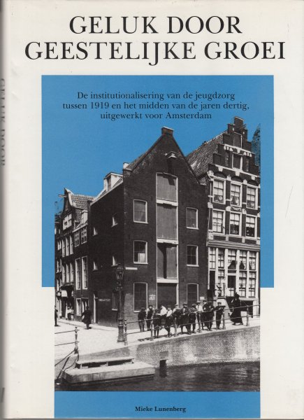 Lunenberg, Mieke - Geluk door geestelijke groei : de institutionalisering van de jeugdzorg tussen 1919 en het midden van de jaren dertig, uitgewerkt voor Amsterdam