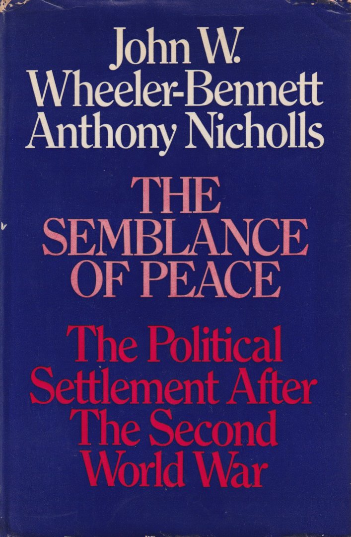 Wheeler-Bennett, John & Anthony NIcholls - The Semblance of Peace. The political settlement after the Second World War