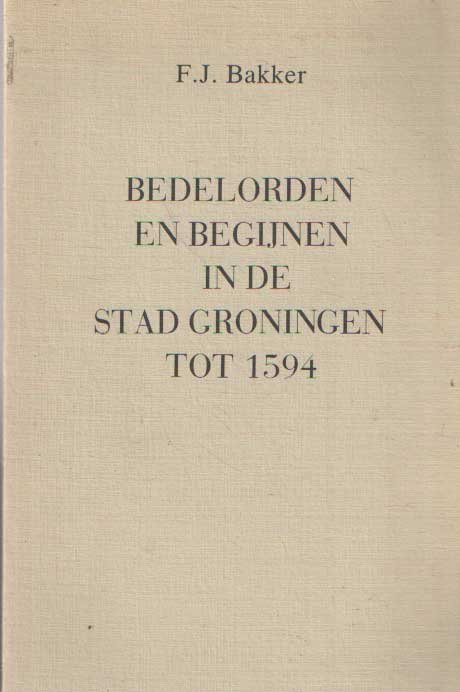 Bakker, F.J. - Bedelorden en begijnen in de stad Groningen tot 1594