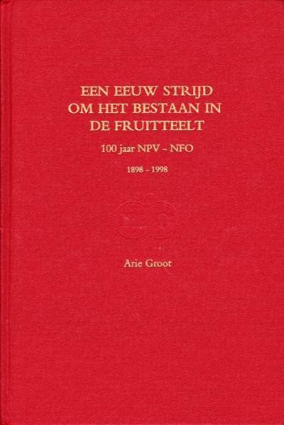 Ir. Arie Groot - Een eeuw strijd om het bestaan in de fruitteelt 100 jaar NPV-NFO 1898-1998