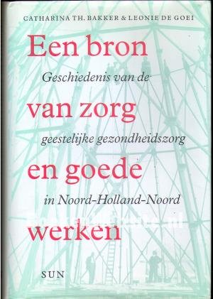 Bakker, Catharina Th. & Goei, Leonie de - Een bron van zorg en goede werken / Geschiedenis van de geestelijke gezondheidszorg in Noord-Holland-Noord