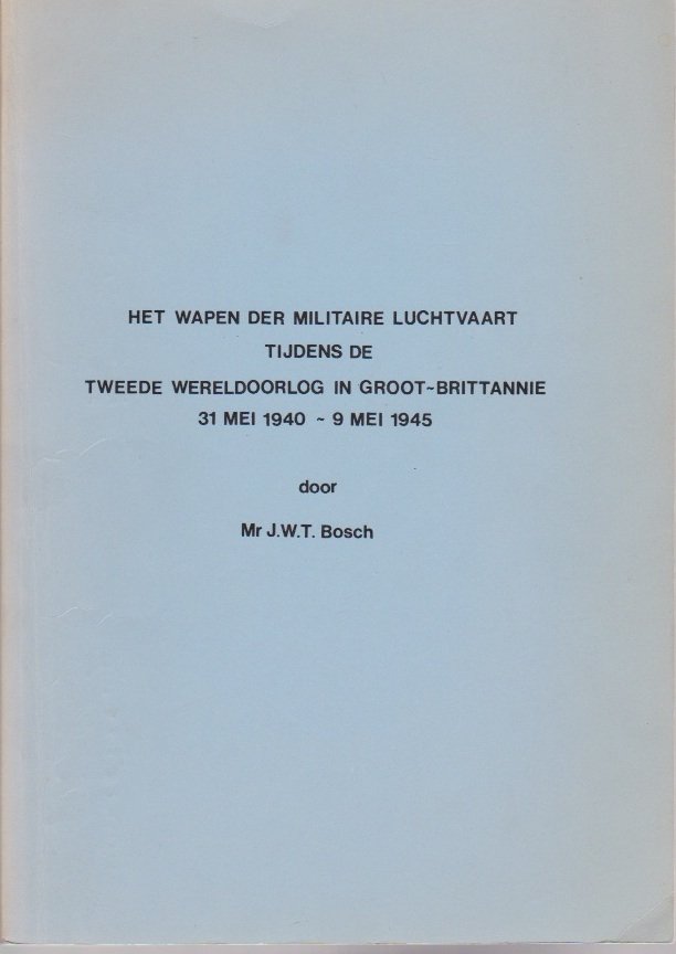 Bosch, J.W.T. Mr. - Het wapen der militaire luchtvaart tijdens de tweede wereldoorlog in Groot-Brittanie 31 Mei 1940 - 9 Mei 1945