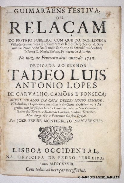MASCARENHAS, JOZE FREIRE MONTERROYO, - Guimaraens festiva, ou relaçam do festejo pubblico com que na nobilissima villa de Guimaraens se aplaudiram os reaes desposorios do serenissimo Principe do Brasil nosso Senhor, e da Serenissima Senhora Infanta D. Maria Barbara Princeza das Ast...