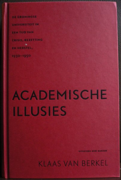 Berkel, Klaas van - Academische Illusies de Groningse universiteit in een tijd van crisis, bezetting en herstel, 1930-1950