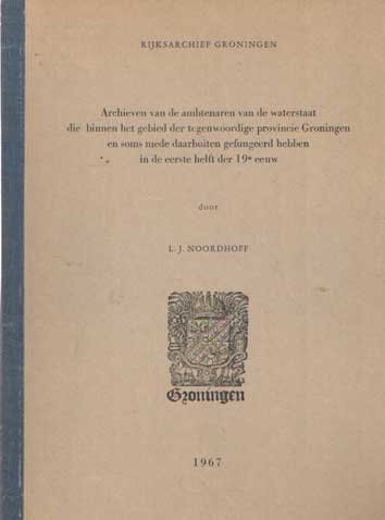 Noordhoff, L.J. - Archieven van de Ambtenaren van de Waterstaat die binnen het Gebied der tegenwoordige Provincie Groningen en soms mede daarbuiten gefungeerd hebben in de eerste helft der 19e eeuw