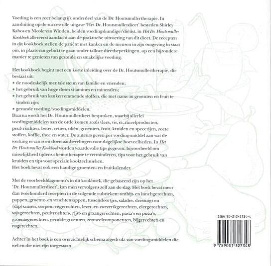 Kabos , S .  & N . J . M . van Winden .  [ isbn 9789031327348 ] 4419 - Het  Dr . Houtsmuller  Kookboek . ( Voeding als wapen tegen kanker . ) Voeding is een zeer belangrijk onderdeel van de Dr. Houtsmullertherapie. In aansluiting op de succesvolle uitgave 'Het Dr. Houtsmullerdieet' besteden Shirley Kabos en -
