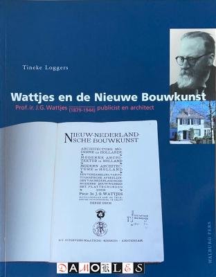 Tineke Loggers - Wattjes en de Nieuwe Bouwkunst. Prof. Ir. J.G. Wattjes (1879 - 1944) publicist en architect