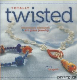 Bogert, Kerry - Totally Twisted. Innovative Wirework & Art Glass Jewelry