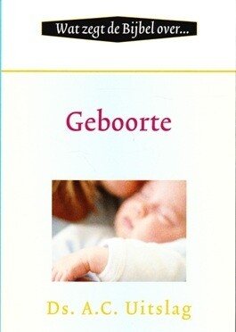 Uitslag, Ds. A.C. - Wat zegt de Bijbel over... Geboorte