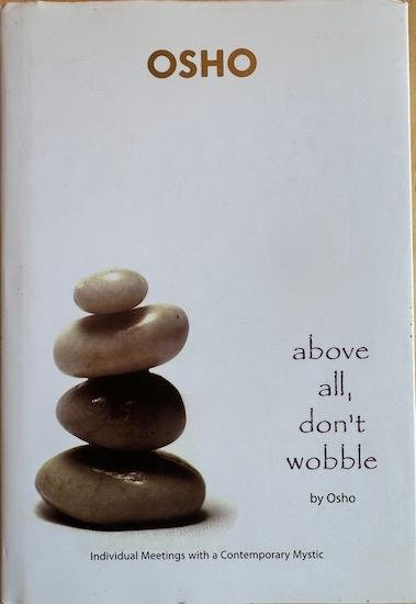 Osho ( Rajneesh, Bhagwan Shree ) - ABOVE ALL, DON’T WOBBLE. Individual Meetings with a Contemporary Mystic.