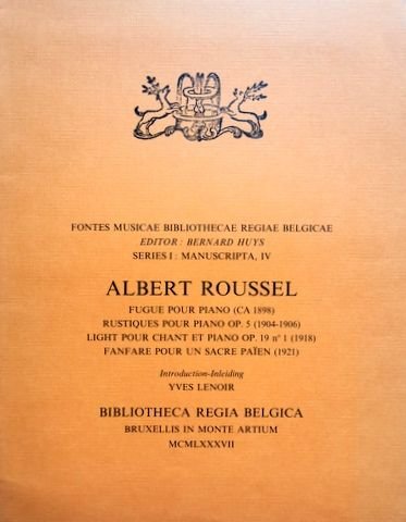 Roussel, Albert: - Fugue pour Piano (ca 1898). Rustiques pour Piano op. 5 (1904-1906). Light pour Chant et Piano op. 19 n° 1 (1918): Fanfare pour un Sacre Paien (1921). Introduction-Inleiding Y. Lenoir (Fontes Musicae Bibliothecae Regiae Belgicae. Ed. B. Huys. S...