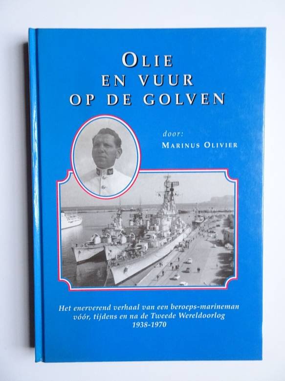 Olivier, Marinus. - Olie en vuur op de golven. Het enerverend verhaal van een beroeps-marineman vóór, tijdens en na de Tweede Wereldoorlog 1938-1970.