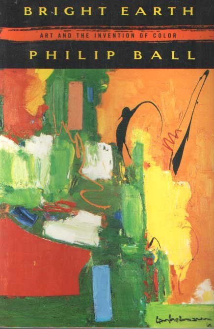 Ball, Philip - Bright Earth: Art and the Invention of Color