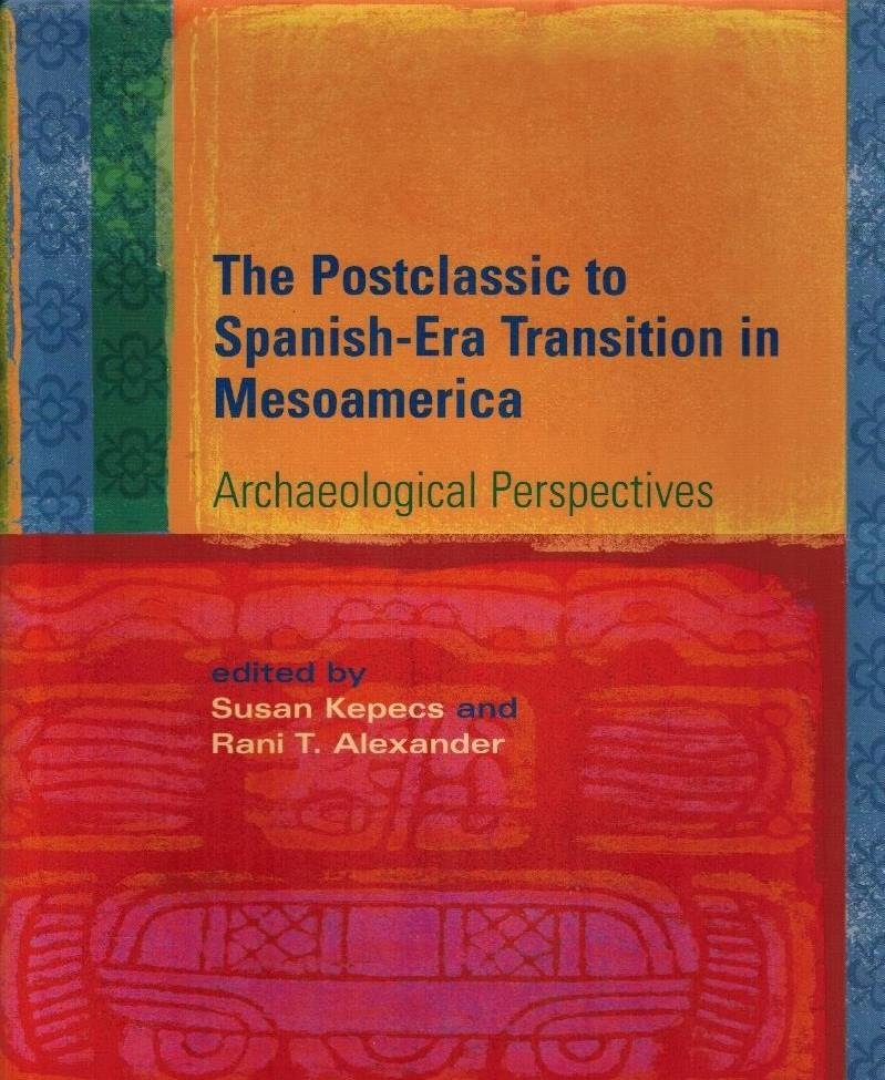 Susan Kepecs and Rani T. Alexander - The Postclassic to Spanish-Era Transition in Mesoamerica -Archaeological Perspectives