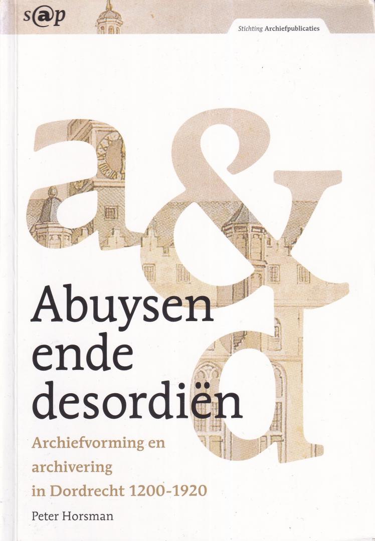 Horsman, Peter - Abuysen ende desordiën: archiefvorming en archivering in Dordrecht 1200-1920