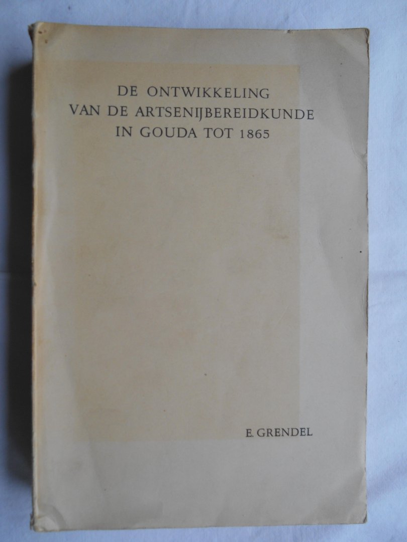 Grendel, E. (Elize) - De ontwikkeling van de artsenijbereidkunde in Gouda tot 1865.