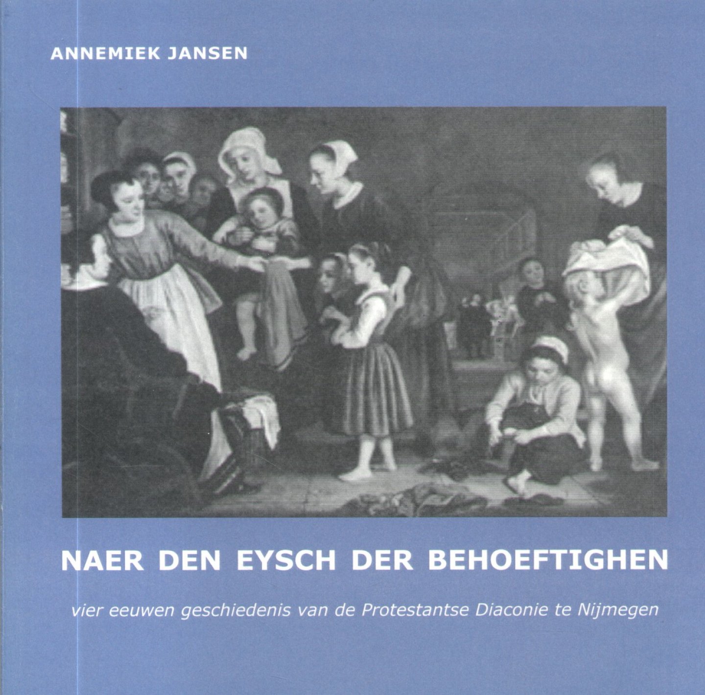 Jansen, Annemiek - Naer den eysch der behoeftighen (Vier eeuwen geschiedenis van de Protestantse Diaconie te Nijmegen)