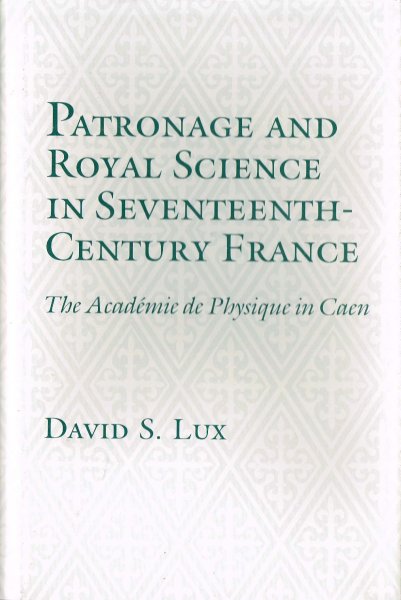 Lux, D.S. - Patronage and royal science in seventeenth-century France : the Académie de Physique in Caen
