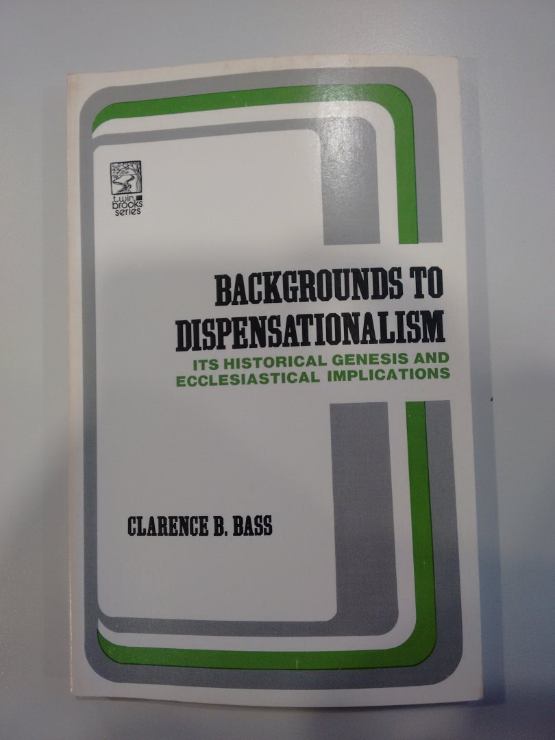 Bass, Clarence B. - Backgrounds to Dispensationalism, Its Historical Genesis and Ecclesiastical Implications