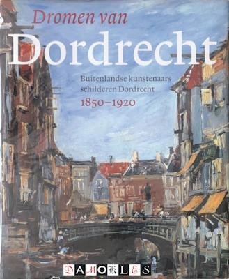 Monica Peters, Ursula de Goede, Jan Alleblas - Dromen van Dordrecht. Buitenlandse kunstenaars schilderen Dordrecht 1850 - 1920